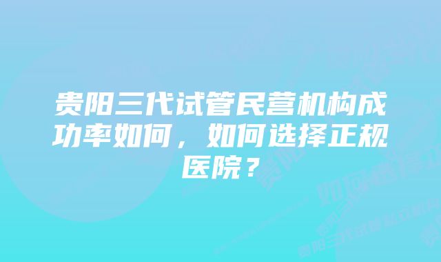 贵阳三代试管民营机构成功率如何，如何选择正规医院？