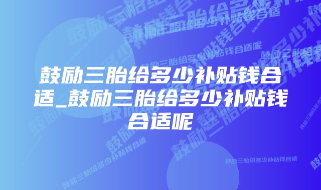 鼓励三胎给多少补贴钱合适_鼓励三胎给多少补贴钱合适呢