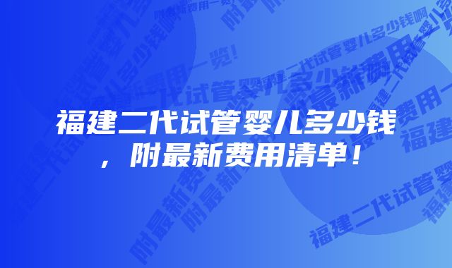 福建二代试管婴儿多少钱，附最新费用清单！