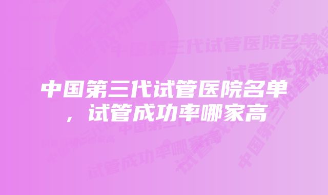 中国第三代试管医院名单，试管成功率哪家高