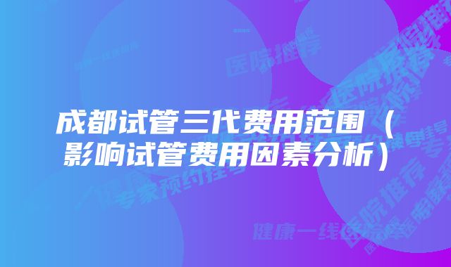 成都试管三代费用范围（影响试管费用因素分析）