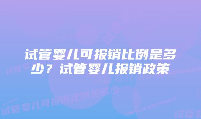 试管婴儿可报销比例是多少？试管婴儿报销政策