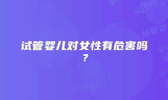 试管婴儿对女性有危害吗？