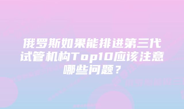 俄罗斯如果能排进第三代试管机构Top10应该注意哪些问题？