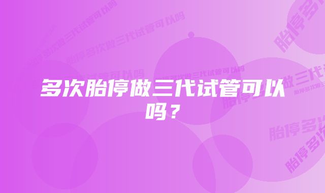 多次胎停做三代试管可以吗？