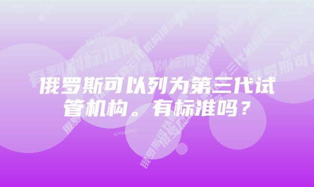 俄罗斯可以列为第三代试管机构。有标准吗？