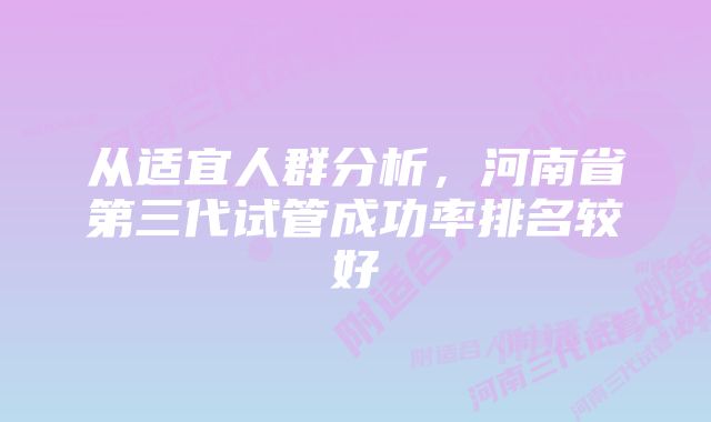 从适宜人群分析，河南省第三代试管成功率排名较好