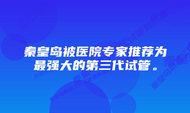 秦皇岛被医院专家推荐为最强大的第三代试管。