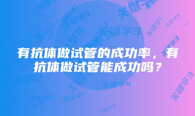 有抗体做试管的成功率，有抗体做试管能成功吗？