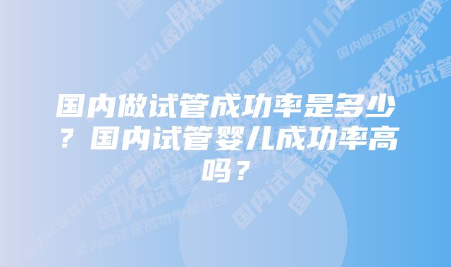 国内做试管成功率是多少？国内试管婴儿成功率高吗？