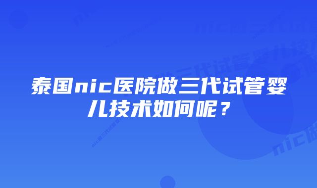 泰国nic医院做三代试管婴儿技术如何呢？