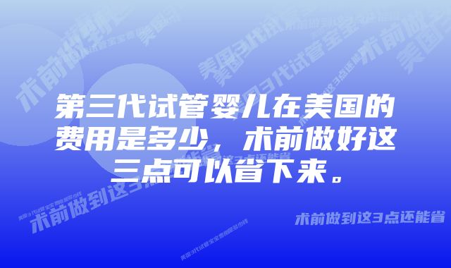 第三代试管婴儿在美国的费用是多少，术前做好这三点可以省下来。