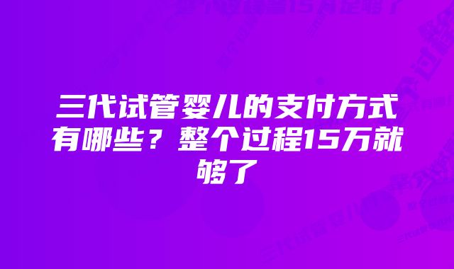 三代试管婴儿的支付方式有哪些？整个过程15万就够了