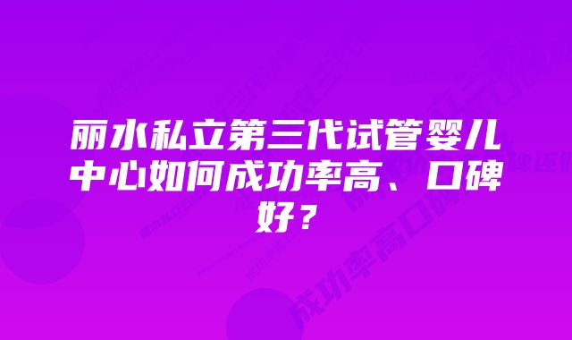 丽水私立第三代试管婴儿中心如何成功率高、口碑好？