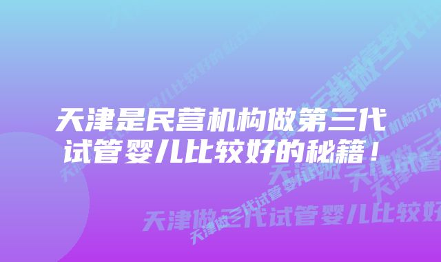 天津是民营机构做第三代试管婴儿比较好的秘籍！