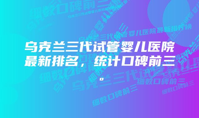 乌克兰三代试管婴儿医院最新排名，统计口碑前三。