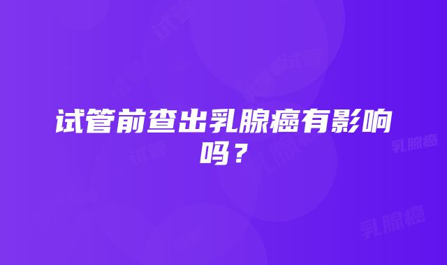 试管前查出乳腺癌有影响吗？