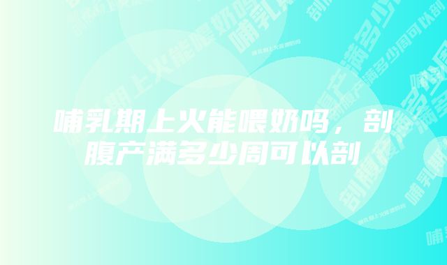 哺乳期上火能喂奶吗，剖腹产满多少周可以剖