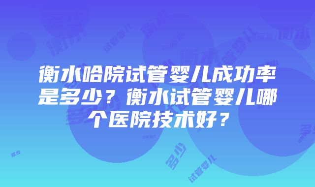 衡水哈院试管婴儿成功率是多少？衡水试管婴儿哪个医院技术好？