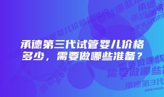 承德第三代试管婴儿价格多少，需要做哪些准备？