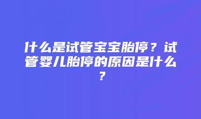 什么是试管宝宝胎停？试管婴儿胎停的原因是什么？