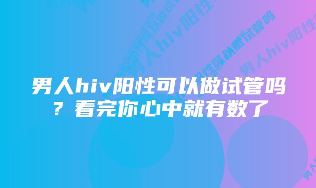 男人hiv阳性可以做试管吗？看完你心中就有数了