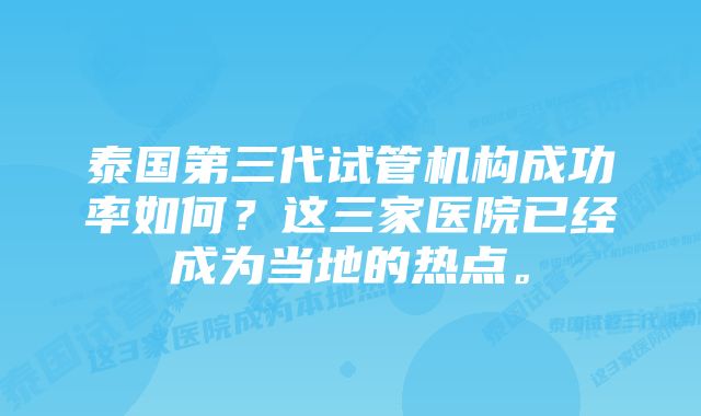 泰国第三代试管机构成功率如何？这三家医院已经成为当地的热点。