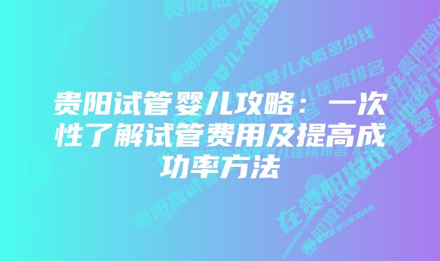 贵阳试管婴儿攻略：一次性了解试管费用及提高成功率方法