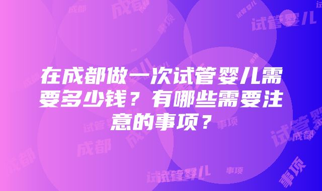 在成都做一次试管婴儿需要多少钱？有哪些需要注意的事项？