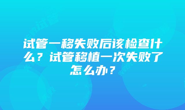 试管一移失败后该检查什么？试管移植一次失败了怎么办？