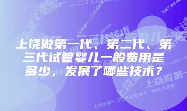 上饶做第一代、第二代、第三代试管婴儿一般费用是多少，发展了哪些技术？