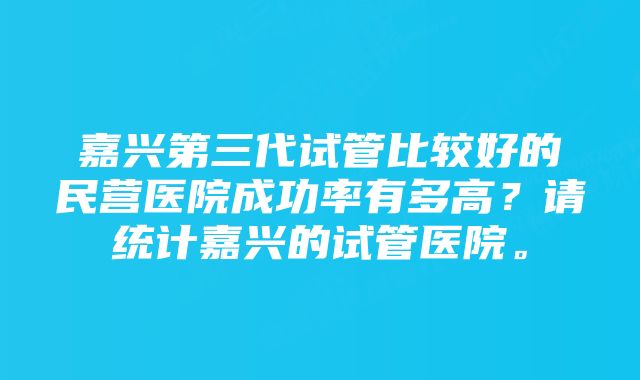 嘉兴第三代试管比较好的民营医院成功率有多高？请统计嘉兴的试管医院。