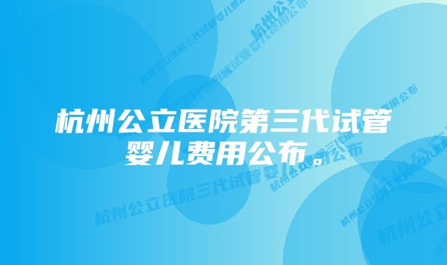 杭州公立医院第三代试管婴儿费用公布。