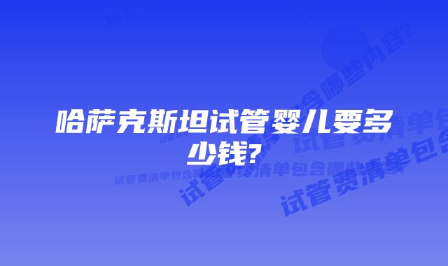 哈萨克斯坦试管婴儿要多少钱?