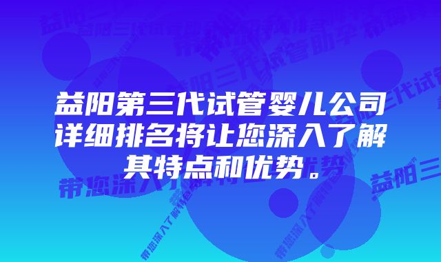 益阳第三代试管婴儿公司详细排名将让您深入了解其特点和优势。