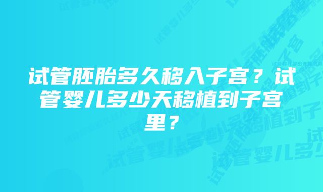 试管胚胎多久移入子宫？试管婴儿多少天移植到子宫里？