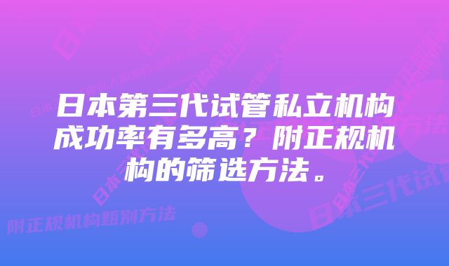 日本第三代试管私立机构成功率有多高？附正规机构的筛选方法。