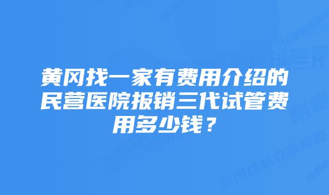 黄冈找一家有费用介绍的民营医院报销三代试管费用多少钱？