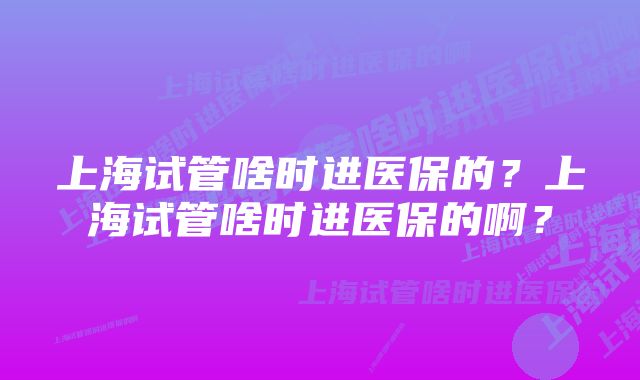 上海试管啥时进医保的？上海试管啥时进医保的啊？