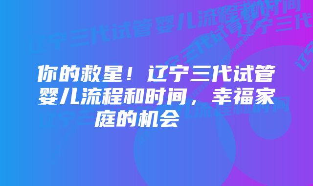 你的救星！辽宁三代试管婴儿流程和时间，幸福家庭的机会    