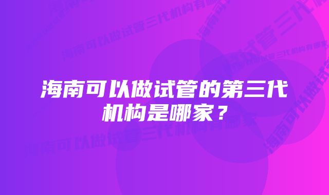 海南可以做试管的第三代机构是哪家？