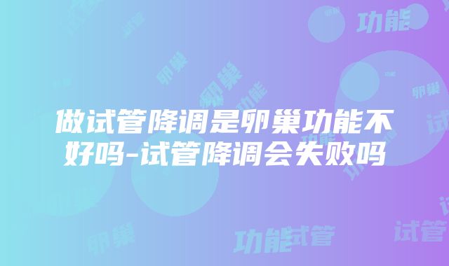 做试管降调是卵巢功能不好吗-试管降调会失败吗