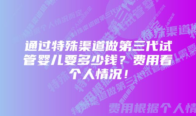 通过特殊渠道做第三代试管婴儿要多少钱？费用看个人情况！