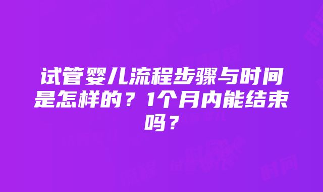 试管婴儿流程步骤与时间是怎样的？1个月内能结束吗？