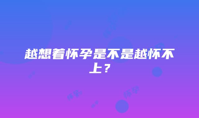 越想着怀孕是不是越怀不上？