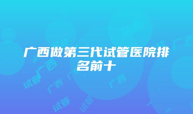 广西做第三代试管医院排名前十