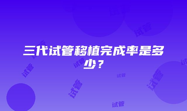 三代试管移植完成率是多少？