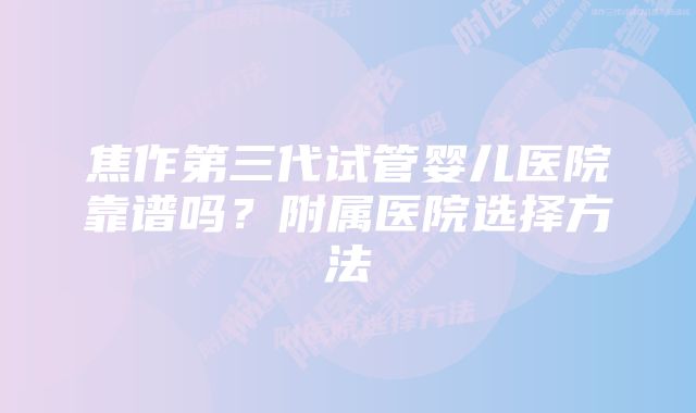 焦作第三代试管婴儿医院靠谱吗？附属医院选择方法