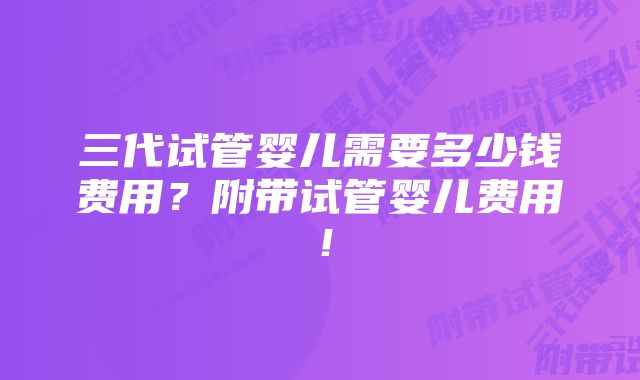 三代试管婴儿需要多少钱费用？附带试管婴儿费用！