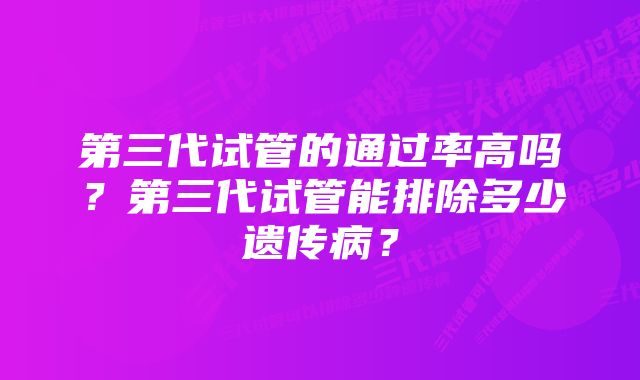 第三代试管的通过率高吗？第三代试管能排除多少遗传病？